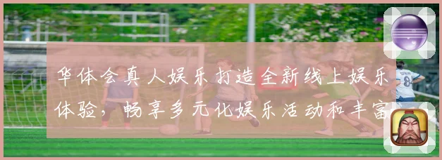 华体会真人娱乐打造全新线上娱乐体验，畅享多元化娱乐活动和丰富奖励活动