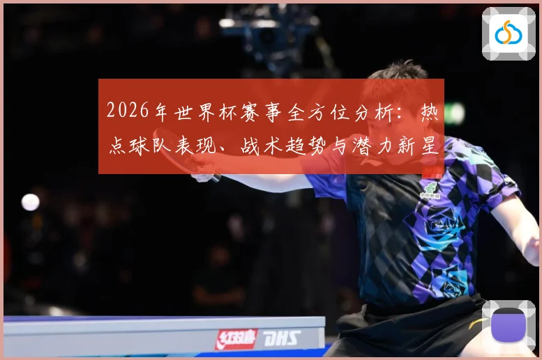 2026年世界杯赛事全方位分析：热点球队表现、战术趋势与潜力新星预测