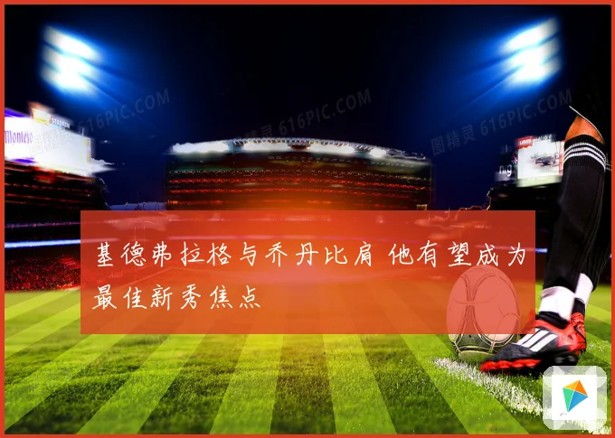 基德弗拉格与乔丹比肩 他有望成为最佳新秀焦点