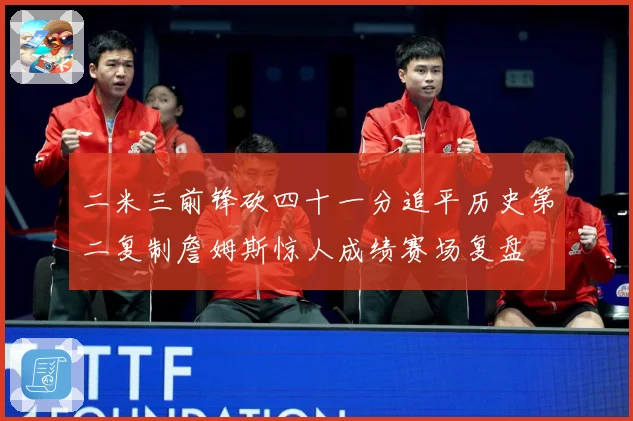 二米三前锋砍四十一分追平历史第二复制詹姆斯惊人成绩赛场复盘