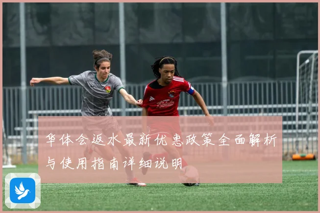 华体会返水最新优惠政策全面解析与使用指南详细说明