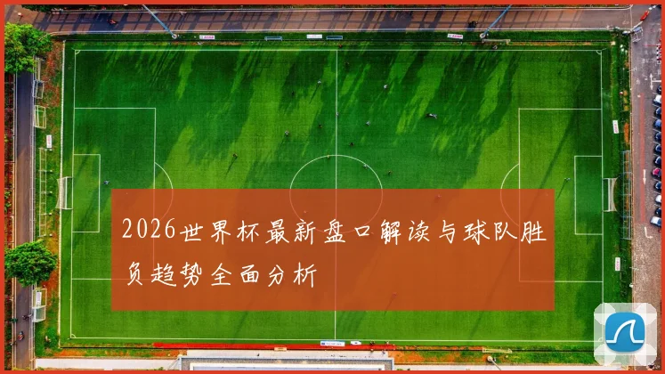 2026世界杯最新盘口解读与球队胜负趋势全面分析