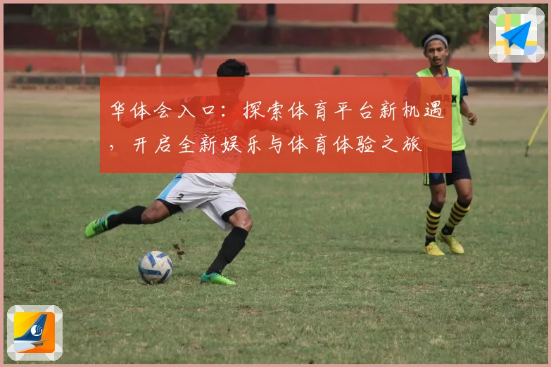 华体会入口：探索体育平台新机遇，开启全新娱乐与体育体验之旅