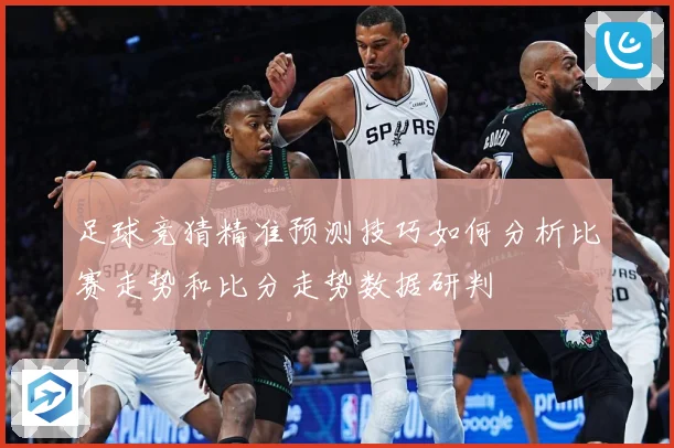 足球竞猜精准预测技巧如何分析比赛走势和比分走势数据研判