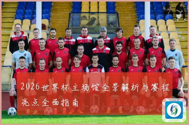 2026世界杯主场馆全景解析与赛程亮点全面指南