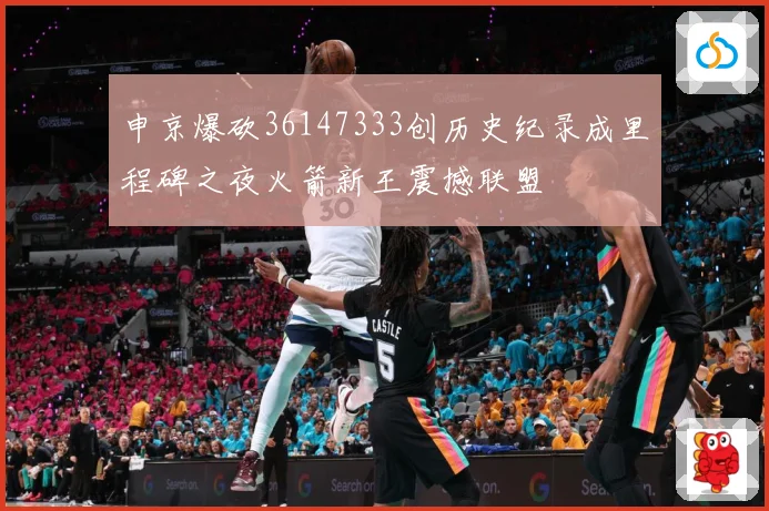 申京爆砍36147333创历史纪录成里程碑之夜火箭新王震撼联盟