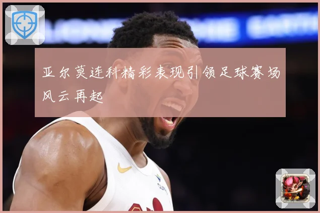 亚尔莫连科精彩表现引领足球赛场风云再起