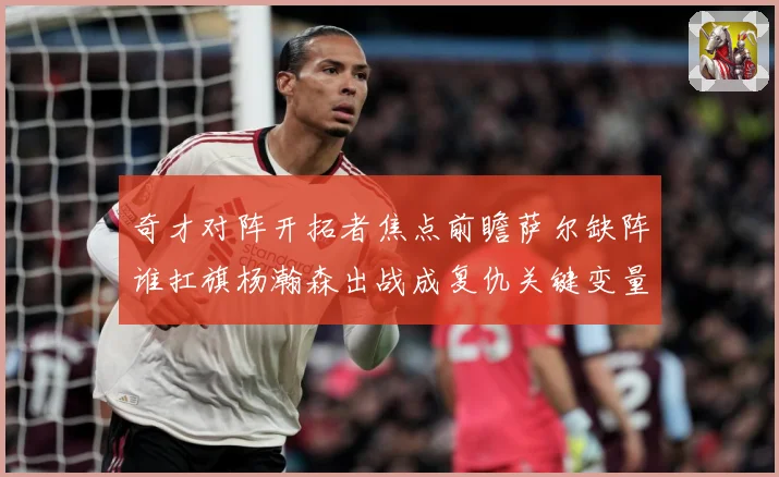 奇才对阵开拓者焦点前瞻萨尔缺阵谁扛旗杨瀚森出战成复仇关键变量专题观察