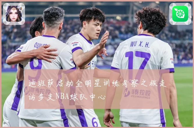 迪班萨启动全明星训练考察之旅走访多支NBA球队中心