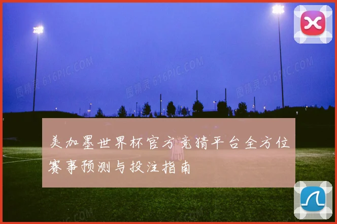 美加墨世界杯官方竞猜平台全方位赛事预测与投注指南