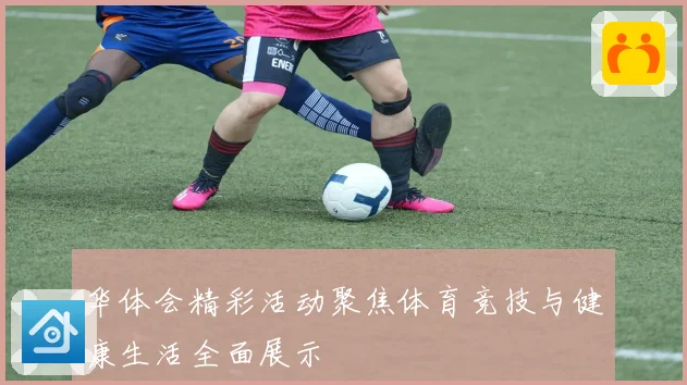华体会精彩活动聚焦体育竞技与健康生活全面展示