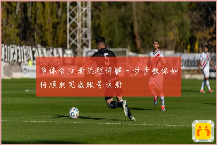 华体会注册流程详解一步步教你如何顺利完成账号注册
