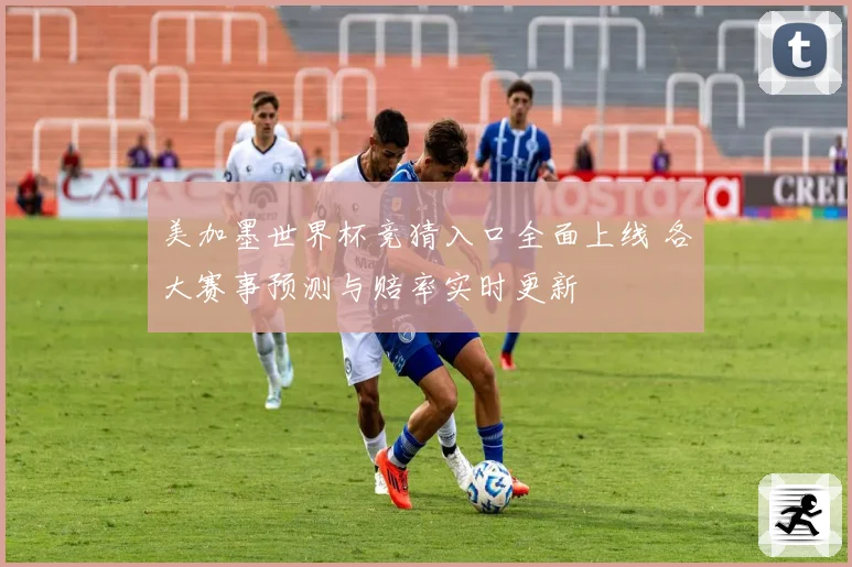 美加墨世界杯竞猜入口全面上线 各大赛事预测与赔率实时更新