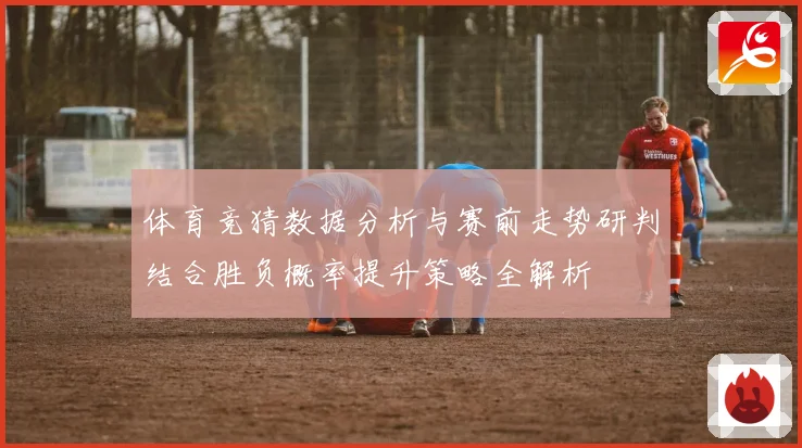 体育竞猜数据分析与赛前走势研判结合胜负概率提升策略全解析