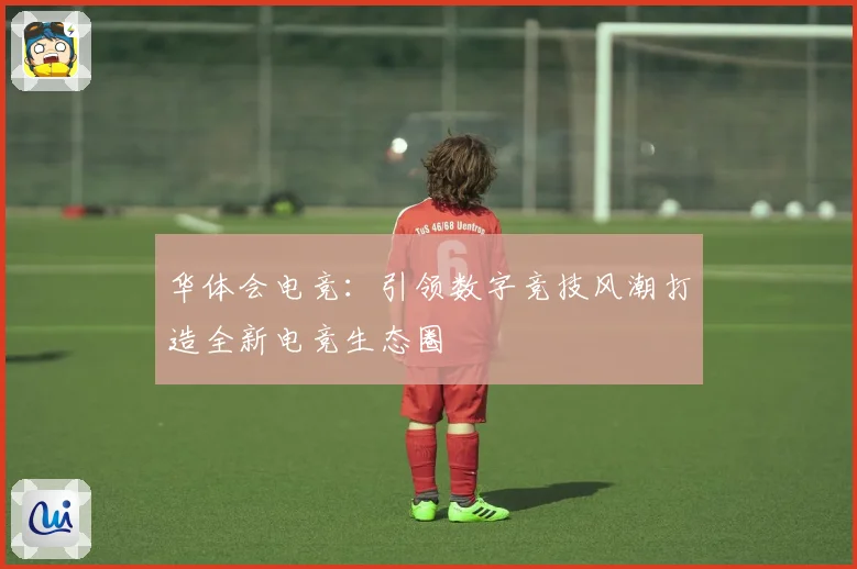 华体会电竞：引领数字竞技风潮打造全新电竞生态圈