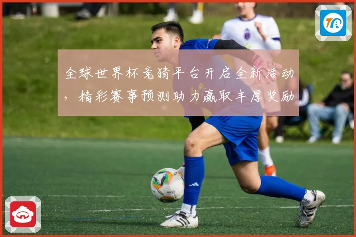 全球世界杯竞猜平台开启全新活动，精彩赛事预测助力赢取丰厚奖励