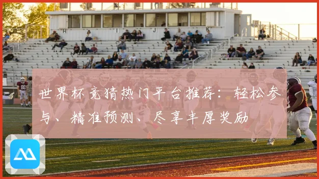 世界杯竞猜热门平台推荐：轻松参与、精准预测、尽享丰厚奖励