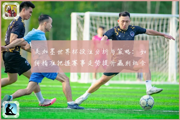 美加墨世界杯投注分析与策略：如何精准把握赛事走势提升赢利机会