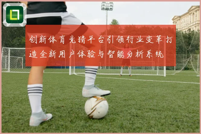 创新体育竞猜平台引领行业变革打造全新用户体验与智能分析系统