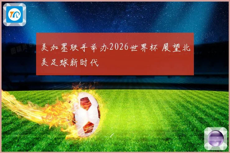 美加墨联手举办2026世界杯 展望北美足球新时代