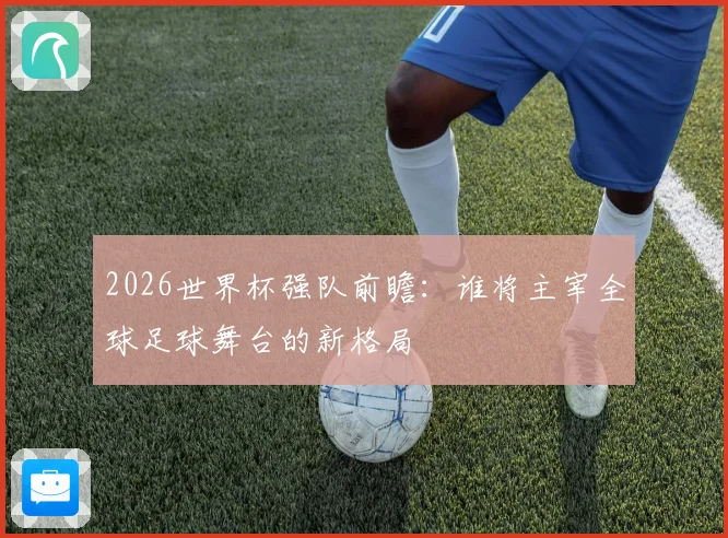 2026世界杯强队前瞻：谁将主宰全球足球舞台的新格局