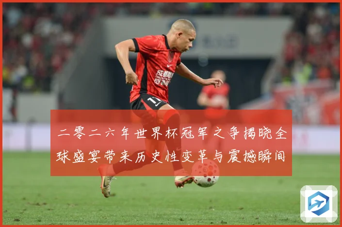 二零二六年世界杯冠军之争揭晓全球盛宴带来历史性变革与震撼瞬间战术观察