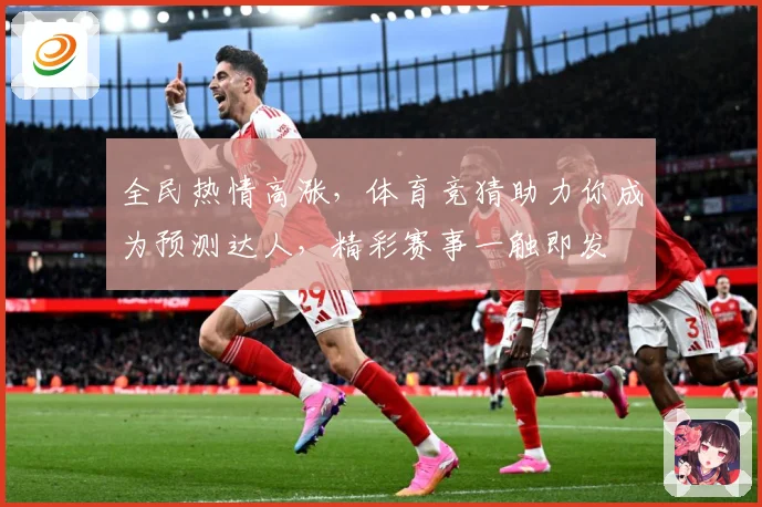 全民热情高涨，体育竞猜助力你成为预测达人，精彩赛事一触即发