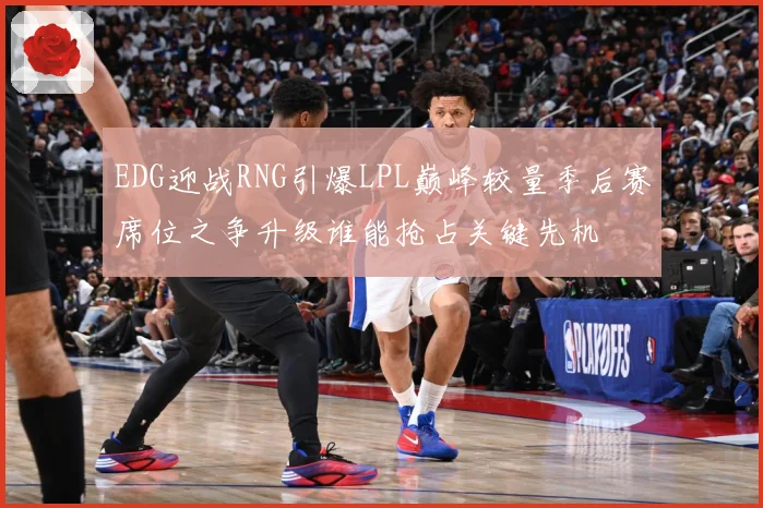 EDG迎战RNG引爆LPL巅峰较量季后赛席位之争升级谁能抢占关键先机