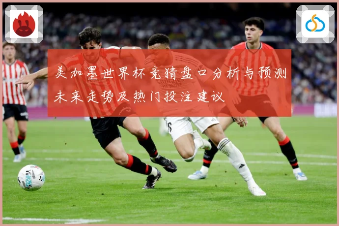 美加墨世界杯竞猜盘口分析与预测未来走势及热门投注建议