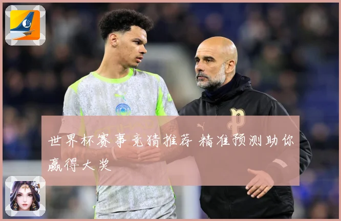 世界杯赛事竞猜推荐 精准预测助你赢得大奖