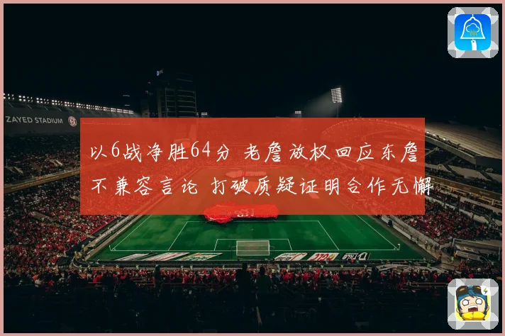 以6战净胜64分 老詹放权回应东詹不兼容言论 打破质疑证明合作无懈可击
