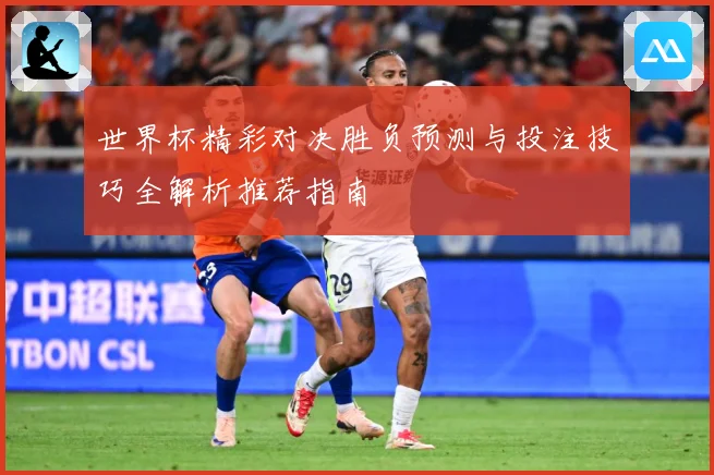世界杯精彩对决胜负预测与投注技巧全解析推荐指南