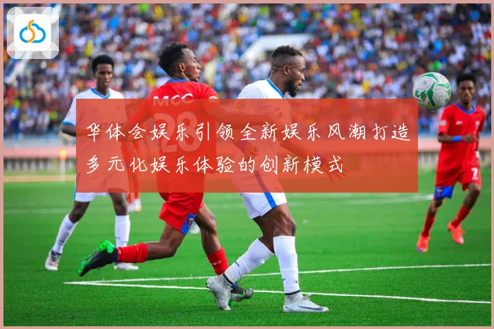 华体会娱乐引领全新娱乐风潮打造多元化娱乐体验的创新模式