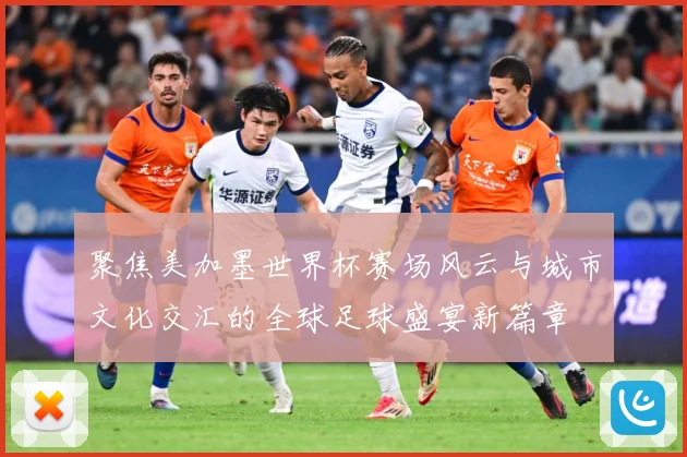 聚焦美加墨世界杯赛场风云与城市文化交汇的全球足球盛宴新篇章