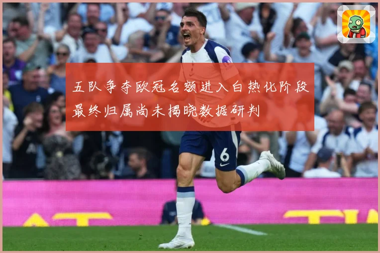 五队争夺欧冠名额进入白热化阶段最终归属尚未揭晓数据研判