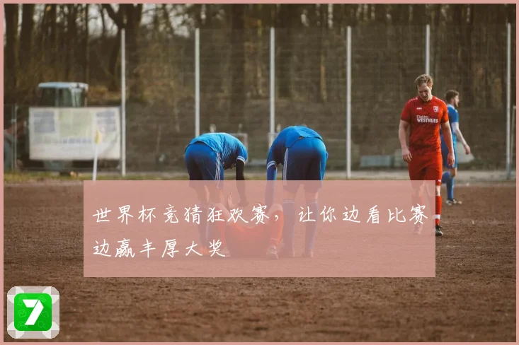 世界杯竞猜狂欢赛，让你边看比赛边赢丰厚大奖