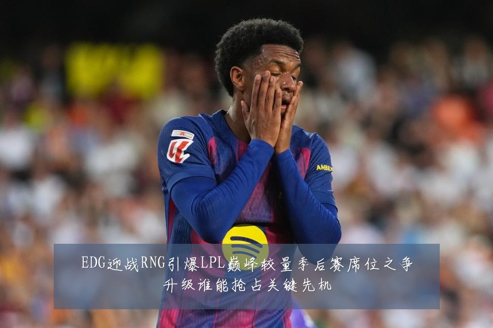 EDG迎战RNG引爆LPL巅峰较量季后赛席位之争升级谁能抢占关键先机