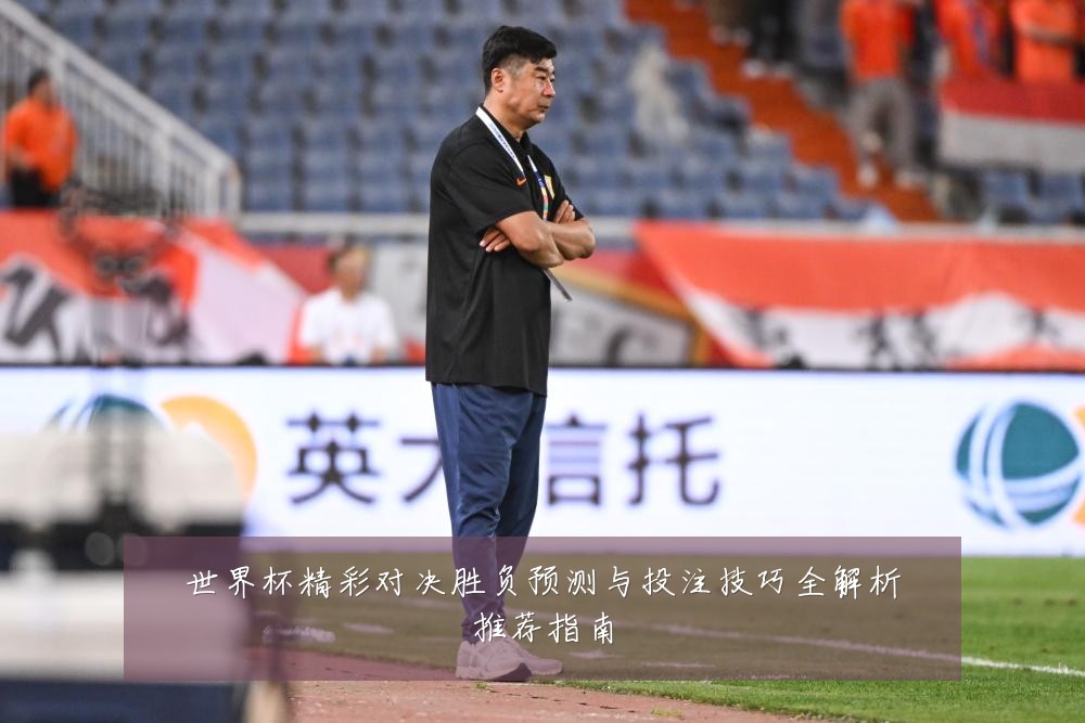 世界杯精彩对决胜负预测与投注技巧全解析推荐指南