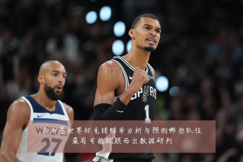 美加墨世界杯竞猜赔率分析与预测哪些队伍最有可能脱颖而出数据研判
