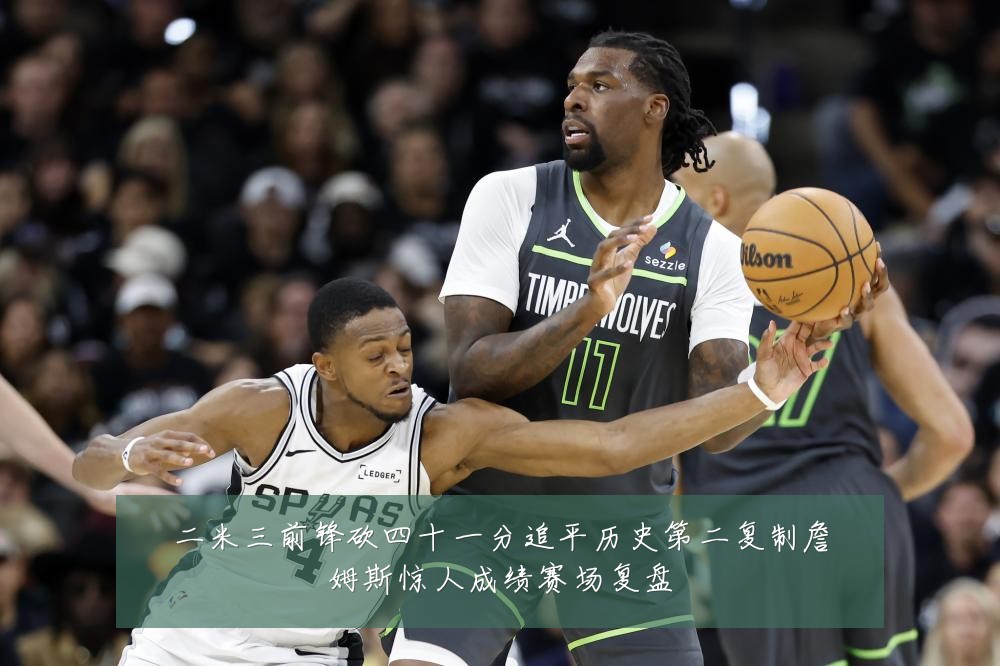 二米三前锋砍四十一分追平历史第二复制詹姆斯惊人成绩赛场复盘