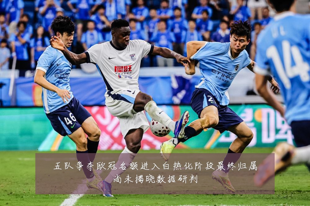 五队争夺欧冠名额进入白热化阶段最终归属尚未揭晓数据研判